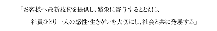 お客様へ最新技術を提供し、繁栄に寄与するとともに、社員ひとり一人の感性・生きがいを大切にし、社会と共に発展する